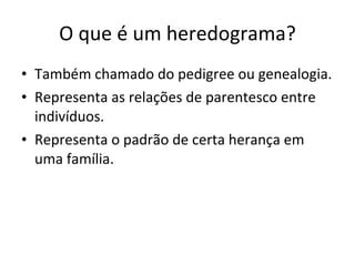 O que é um heredograma? Também chamado do pedigree ou genealogia. Representa as relações de parentesco entre indivíduos. Representa o padrão de certa herança em uma família. 