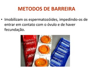 METODOS DE BARREIRA Imobilizam os espermatozóides, impedindo-os de entrar em contato com o óvulo e de haver fecundação.  