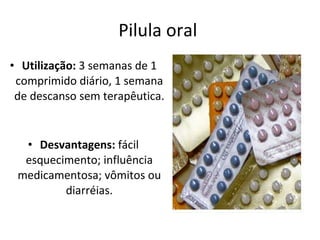 Pilula oral  Utilização:  3 semanas de 1 comprimido diário, 1 semana de descanso sem terapêutica.  Desvantagens:  fácil esquecimento; influência medicamentosa; vômitos ou diarréias. 