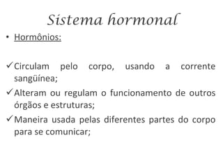 Sistema hormonal Hormônios: Circulam pelo corpo, usando a corrente sangüínea; Alteram ou regulam o funcionamento de outros órgãos e estruturas; Maneira usada pelas diferentes partes do corpo para se comunicar; 