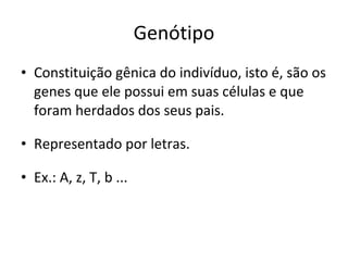Genótipo Constituição gênica do indivíduo, isto é, são os genes que ele possui em suas células e que foram herdados dos seus pais. Representado por letras. Ex.: A, z, T, b ... 