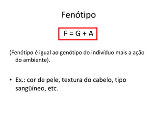 Fenótipo F = G + A (Fenótipo é igual ao genótipo do indivíduo mais a ação do ambiente). Ex.: cor de pele, textura do cabelo, tipo sangüíneo, etc. 