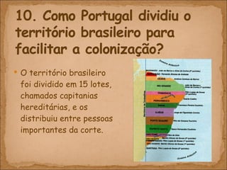 O território brasileiro foi dividido em 15 lotes, chamados capitanias hereditárias, e os distribuiu entre pessoas importantes da corte.  