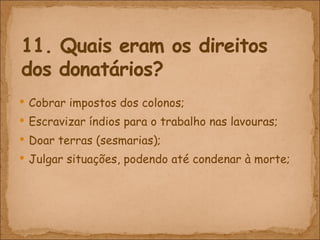 Cobrar impostos dos colonos; Escravizar índios para o trabalho nas lavouras; Doar terras (sesmarias); Julgar situações, podendo até condenar à morte; 