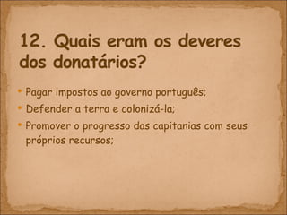 Pagar impostos ao governo português; Defender a terra e coloniz á-la; Promover o progresso das capitanias com seus próprios recursos; 