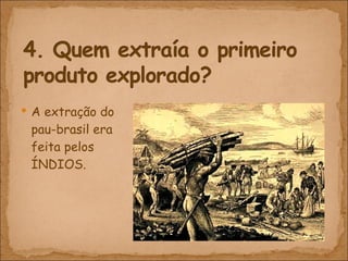 A extração do pau-brasil era feita pelos ÍNDIOS. 