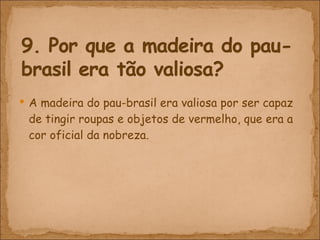 A madeira do pau-brasil era valiosa por ser capaz de tingir roupas e objetos de vermelho, que era a cor oficial da nobreza. 