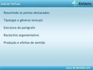 ANÁLISE TEXTUAL 
AULA DE REVISÃO AV2 
Resumindo os pontos destacados: 
Tipologia e gêneros textuais 
Estrutura do parágrafo 
Raciocínio argumentativo 
Produção e efeitos de sentido 
 