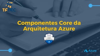 Componentes Core da
Arquitetura Azure
 