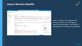 Azure Service Health
Avalie o impacto dos problemas de
serviço do Azure com orientação e
suporte personalizados, notificações e
atualizações de resolução de problemas.
 