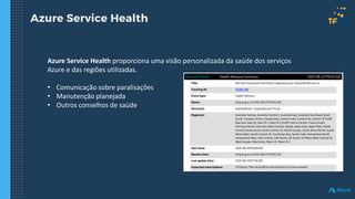 Azure Service Health
Azure Service Health proporciona uma visão personalizada da saúde dos serviços
Azure e das regiões utilizadas.
• Comunicação sobre paralisações
• Manutenção planejada
• Outros conselhos de saúde
 