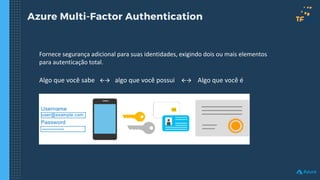 Azure Multi-Factor Authentication
Fornece segurança adicional para suas identidades, exigindo dois ou mais elementos
para autenticação total.
Algo que você sabe → algo que você possui → Algo que você é
 