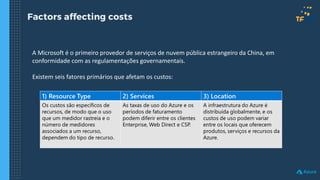 Factors affecting costs
A Microsoft é o primeiro provedor de serviços de nuvem pública estrangeiro da China, em
conformidade com as regulamentações governamentais.
Existem seis fatores primários que afetam os custos:
 