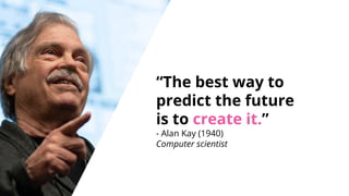 “The best way to
predict the future
is to create it.”
- Alan Kay (1940)
Computer scientist
 