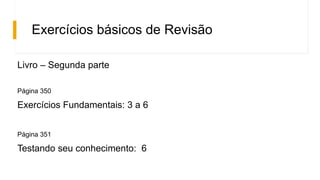 Exercícios básicos de Revisão
Livro – Segunda parte
Página 350
Exercícios Fundamentais: 3 a 6
Página 351
Testando seu conhecimento: 6
 