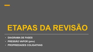 ETAPAS DA REVISÃO
• DIAGRAMA DE FASES
• PRESSÃO VAPOR (pmv)
• PROPRIEDADES COLIGATIVAS
 