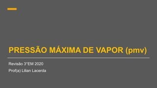 PRESSÃO MÁXIMA DE VAPOR (pmv)
Revisão 3°EM 2020
Prof(a) Lilian Lacerda
 