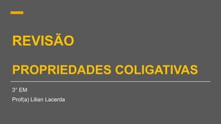 REVISÃO
PROPRIEDADES COLIGATIVAS
3° EM
Prof(a) Lilian Lacerda
 