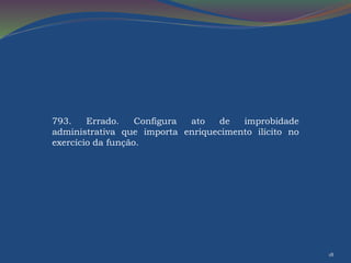 18 
793. Errado. Configura ato de improbidade 
administrativa que importa enriquecimento ilícito no 
exercício da função. 
 