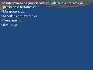 A intervenção na propriedade voltada para a proteção do 
patrimônio histórico é: 
Desapropriação 
Servidão administrativa 
Tombamento 
Requisição 
 