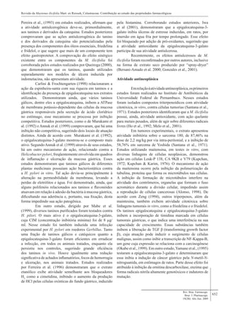 652
Pereira et al., (1993) em estudos realizados, afirmam que
a atividade antiulcerogênica deve-se, primordialmente,
aos taninos e derivados da catequina. Estudos posteriores
comprovaram que as ações antiulcerogênica do tanino
e dos derivados da catequina são potencializadas pela
presença dos componentes dos óleos essenciais, friedelina
e fridelol, o que sugere que mais de um componente tem
efeito gastroprotetor. A comprovação do efeito sinérgico
existente entre os componentes da M. ilicifolia foi
corroborada pelos estudos realizados por Queiroga (2000),
que demonstraram que os taninos, quando utilizados
separadamente nos modelos de úlcera induzida por
indometacina, não apresentam atividade.
	 Carlini & Frochtengarten (1998) relacionaram a
ação da espinheira-santa com sua riqueza em taninos e a
identificação da presença de epigalocatequina nos extratos
utilizados. Demonstraram ainda, que vários taninos
gálicos, dentre eles a epigalocatequina, inibem a ATPase
de membrana potássio-dependente das células da mucosa
gástrica responsáveis pela secreção de ácido clorídrico
no estômago, esse mecanismo se processa por inibição
competitiva. Estudos posteriores, como o de Murakami et
al. (1992) e Annuk et al. (1999) comprovaram, que há uma
inibição não competitiva, sugerindo dois locais de atuação
distintos. Ainda de acordo com Murakami et al. (1992),
o epigalocatequina-3-galato mostrou-se o composto mais
ativo. SegundoAnnuk et al. (1999) através de seus estudos,
há um outro mecanismo de ação, relacionado contra a
Helicobacter pylori, freqüentemente envolvida em quadros
de inflamação e ulceração da mucosa gástrica. Esses
estudos demonstraram que taninos gálicos de diferentes
plantas medicinais possuíam ação bacteriostática contra
a H. pylori in vitro. Tal ação devia-se principalmente à
alteração na permeabilidade da membrana, levando a
perdas de eletrólitos e água. Foi demonstrado, ainda, que
alguns polifenóis relacionados aos taninos e flavonóides
atuavam em relação à adesão da bactéria à mucosa gástrica,
dificultando sua aderência e, portanto, sua fixação, desta
forma impedindo sua ação patogênica.
	 Em outro estudo, dirigido por Mabe et al.
(1999), diversos taninos purificados foram testados contra
H. pilori. O mais ativo é o epigalocatequina-3-galato,
cuja CIM (concentração inibitória mínima) foi de 8 µg/
ml. Nesse estudo foi também induzida uma infecção
experimental por H. pylori em roedores Gerbillus. Tanto
uma fração de taninos gálicos e catéquicos quanto a
epigalocatequina-3-galato foram eficientes em erradicar
a infecção, em todos os animais tratados, enquanto ela
persistiu nos controles, sugerindo grande eficiência
dos taninos in vivo. Houve igualmente uma redução
significativa de achados inflamatórios, focos de hemorragia
e ulceração, nos animais tratados. Estudos realizados
por Ferreira et al. (1996) demonstraram que o extrato
etanólico exibe atividade semelhante aos bloqueadores
H2
como a cimetidina, inibindo o aumento da produção
de HCl pelas células oxínticas do fundo gástrico, induzido
Rev. Bras. Farmacogn.
Braz. J. Pharmacogn.
19(2B): Abr./Jun. 2009
Revisão da Maytenus ilicifolia Mart. ex Reissek, Celastraceae. Contribuição ao estudo das propriedades farmacológicas
pela histamina. Corroborando estudos anteriores, Iwa
et al (2001), demonstraram que a epigalocatequina-3-
galato inibiu úlceras de estresse induzidas, em ratos, por
imersão em água fria por tempo prolongado. Esse efeito
foi bloqueado por adição de pró-oxidantes, sugerindo que
a atividade antioxidante da epigalocatequina-3-galato
participa de sua atividade antiulcerosa.
	 Recentemente, os efeitos antiulcerosos de M.
ilicifolia foram reconfirmados por outros autores, inclusive
na forma de extrato seco produzido por “spray-dryer”
(Bersani-Amado et al. 2000; Gonzales et al., 2001).
Atividade antineoplásica
	 Emrelaçãoàatividadeantineoplásica,osprimeiros
estudos foram realizados no Instituto de Antibióticos da
Universidade Federal de Pernambuco. Nesses estudos
foram isolados compostos triterpenoídicos com atividade
citotóxica, in vitro, contra células tumorias (Santana et al.,
1971). Estudos posteriores identificaram que a M. ilicifolia
possui, ainda, atividade antioxidante, com ação quelante
para metais pesados, além de agir sobre diferentes radicais
livres (Ho et al., 1992; Melo et al., 2001).
	 Em tumores experimentais, o extrato apresentou
atividade inibitória sobre o sarcoma 180, de 87,46% na
dose de 2,2 mg/kg por via intra-peritonial, e a inibição de
58,76% em sarcoma de Yoshida (Santana et al., 1971).
Estudos utilizando maitensina, em testes in vitro, com
diversas linhagens de células neoplásicas, demonstrou
ação em células Leuk-P 138, CA 9KB e V79 (Kupchan,
1972; Kupchan & Karim, 1976). O mecanismo de ação
da maitensina ocorre pela inibição da polimerização da
tubulina, proteína que forma os microtúbulos nas células.
A inibição da formação de microtúbulos interfere na
atividade dos centrômeros, organelas que formam o fuso
acromático durante a divisão celular, impedindo assim
a reprodução de células cancerosas (Alonso, 1998). De
acordo com Zeng (1994), outros triperpenos, além da
maintesina, também exibem atividade citotóxica sobre
linhagens tumorais in vitro, como a friedelina e o friedelol.
Os taninos epigalocatequina e epigalocatequina-3-galato
inibem a incorporação de timidina marcada em células
tumorais gástricas, o que indica uma interferência na sua
capacidade de crescimento. Essas substâncias também
inibem a liberação de TGF β (transforming growth factor
β), cuja atuação pode induzir o surgimento de células
malignas, assim como inibir a transcrição de NF-Kappa-B,
um gene cuja expressão se relaciona com a carcinogênese
(Okabe et al., 1999). Em outro estudo,Yamane et al., (1995)
testaram a epigalocatequina-3-galato e determinaram que
essa inibia a indução de câncer gástrico pela N-metil-N-
nitroguanida, em estômagos de ratos. Parte desse efeito foi
atribuído à inibição da ornitina descarboxilase, enzima que
forma radicais nitrila altamente genotóxicos e indutores de
mutação.
 