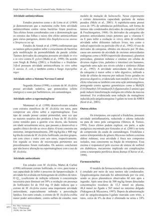 653
Atividade antimicrobiana
	 Estudos pioneiros como o de Lima et al. (1969)
já demonstravam que a maitenina exibe forte atividade
antimicrobiana contra várias bactérias Gram positivas.
Tais efeitos foram corroborados com a demonstração que
os extratos das folhas e raízes têm efeito antimicrobiano
para vários patógenos, dentre eles Staphylococcus aureus
e Streptococcus sp.
	 Estudos de Annuk et al. (1999) confirmaram que
os taninos gálicos podem inibir o crescimento de bactérias
pela modificação da permeabilidade da parede celular.
Taninos derivados da catequina possuem atividade in vivo
e in vitro contra H. pylori (Mabe et al., 1999). De acordo
com Singh & Dubey (2001), a friedelina e o friedelan-
3-β-ol possuem atividade antimicrobiana in vitro sobre
S. aureus, E. coli, e também contra o fungo Aspergillus
niger.
Atividade sobre o Sistema Nervoso Central
	 Segundo Alonso (1998), o extrato de M. ilicifolia
possui atividade sedativa, que potencializa (efeito
sinérgico) o sono por barbitúricos, em camundongos.
Atividade sobre a espermatogênese
	 Montanari et al. (1998) desenvolveram estudos
com extratos etanólicos de M. ilicifolia em ratos, para
comprovar seu efeito sobre a espermatogênese. Esse
tipo de estudo possui caráter primordial, uma vez que
os maiores usuários dos produtos à base de M. ilicifolia
como remédio para a gastrite e/ou úlcera, são homens
em idade sexualmente ativa, que passam a desenvolver o
quadro clínico devido ao stress diário. O teste consistiu em
ministrar, intraperitonealmente, 200 mg/kg/dia e 800 mg/
kg/dia de extrato de M. ilicifolia liofilizado, em dois grupos,
um com cinco e outro com seis ratos, respectivamente.
Em seguida os testes de microscopia pertinentes aos
procedimentos foram realizados. Os autores concluiram
que não houve alteração na espermatogênese com o uso de
M. ilicifolia.
Atividade antioxidante
	 Em estudos com M. ilicifolia, Mattei & Carlini
(1998) utilizaram extrato liofilizado, in vitro, para testar a
sua capacidade de inibir o processo de lipoperoxidação. A
atividade foi avaliada em homogenato de cérebros de ratos.
O Q1/2
(coeficiente de inibição referente à concentração
necessária para diminuir em 50% a oxidação em presença
do liofilizado) foi de 10,0 mg. O dado indicou que o
extrato de M. ilicifolia exerce uma importante atividade
antioxidante, especialmente inibindo a peroxidação
lipídica. Em outro estudo, o extrato de M. ilicifolia exibiu
maior poder antioxidante, contra sulfato de estanho, num
Rev. Bras. Farmacogn.
Braz. J. Pharmacogn.
19(2B): Abr./Jun. 2009
Ralph Santos-Oliveira, Simone Coulaud-Cunha, Waldeciro Colaço
2
22
2
modelo de mutação de Salmonella. Nesse experimento
o extrato demonstrou capacidade quelante de metais
pesados (Melo et al., 2001). A espinheira-santa possui
cerca de 19% de substâncias polifenólicas, sob forma de
taninos não condensados derivados da catequina (Carlini
& Frochtengarten, 1988). Os derivados da catequina são
potentes antioxidantes (mais potentes que a vitamina C
ou E para inibir a oxidação in vitro), além de exibirem
atividade sobre diferentes radicais livres, tais como o
radical superóxido ou peróxido (Ho et al., 1992). O uso de
derivados da catequina, obtidos em decocto por 30 dias,
causa um aumento da atividade de enzimas antioxidantes
endógenas como a SOD (superóxido dismutase), glutation
peroxidase, glutation redutase e catalase em células de
diversos órgãos (rins, pulmões e intestino) em humanos,
sugerindo uma ação aos níveis celular e sistêmico (Khan
et al., 1992). A atividade antioxidante dos derivados
da catequina é maior sobre o tubo digestivo, inibindo a
lesão de células da mucosa por radicais livres gerados no
processo digestivo, evidenciada num modelo in vitro. Esse
efeito relaciona-se também com uma ação antimutagênica,
protegendo contra agentes genotóxicos como a MeIQX
(3,8-Dimethyl-3H-imidazo[4,5-f]quinoxalin-2-amine) que
pode induzir transformação maligna em células da mucosa
intestinal. Foi evidenciada uma redução da mutagênese
induzida pela epigalocatequina-3-galato no teste de AMES
(Krul et al., 2001).
Outros efeitos
	 Os triterpenos, em especial a friedelina, possuem
atividade antiinflamatória, reduzindo o edema induzido
na pata de ratos pela carragenina (Shmizu & Tomoo,
1994). Esses efeitos podem explicar, em parte, a ação
analgésica encontrada por Gonzales et al. (2001) no teste
de compressão da cauda de camundongos. Friedelana e
outros triterpenóides do gênero Maytenus inibem a enzima
aldose redutase; essa atividade é fraca nos compostos
isolados, mas consistente na fração de triterpenos. Essa
enzima é responsável pelo excesso de síntese de sorbitol
em diabéticos, mecanismo implicado em complicações
como a neuropatia periférica dessa doença (Chavez et al.,
1998).
Farmacocinética
	 O modelo da farmacocinética da espinheira-santa
é estudado por meio de seus taninos não condensados.
Epigalocatequina marcada foi administrada por via oral,
sendo os picos plasmáticos observados 60 min após a
ingestão. Após uma dose de 500 mg/kg foram detectadas
concentrações tissulares de 12,3 mmol no plasma,
48,4 mmol no fígado e 565 mmol no intestino delgado
(Nakagawa & Miyazawa, 1997). Depois da administração
oral de epigalocatequina-3-galato marcada com trítio, a
ratos, cerca de 6% da dose é eliminada na urina e 24%
 