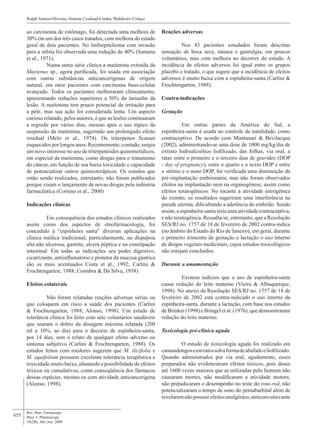 655
Rev. Bras. Farmacogn.
Braz. J. Pharmacogn.
19(2B): Abr./Jun. 2009
Ralph Santos-Oliveira, Simone Coulaud-Cunha, Waldeciro Colaço
ao carcinoma de estômago, foi detectada uma melhora de
30% em um dos três casos tratados, com melhora do estado
geral de dois pacientes. No linfoepitelioma com invasão
para a órbita foi observada uma redução de 40% (Santana
et al., 1971).
	 Numa outra série clínica a maitenina extraída da
Maytenus sp., agora purificada, foi usada em associação
com outras substâncias anticancerígenas de origem
natural, em onze pacientes com carcinoma baso-celular
avançado. Todos os pacientes melhoraram clinicamente,
apresentando reduções superiores a 50% do tamanho da
lesão. A maitenina tem pouco potencial de irritação para
a pele, mas sua ação foi considerada lenta. Um aspecto
curioso relatado, pelos autores, é que as lesões continuaram
a regredir por vários dias, mesmo após o uso tópico da
suspensão da maitenina, sugerindo um prolongado efeito
residual (Melo et al., 1974). Os triterpenos ficaram
esquecidos por longos anos. Recentemente,contudo, surgiu
um novo interesse no uso de triterpenóides quinometídicos,
em especial da maitenina, como drogas para o tratamento
do câncer, em função de sua baixa toxicidade e capacidade
de potencializar outros quimioterápicos. Os estudos que
estão sendo realizados, entretanto, não foram publicados
porque visam o lançamento de novas drogas pela indústria
farmacêutica (Corsino et al., 2000)
Indicações clínicas
	 Em consequência dos estudos clínicos realizados
assim como dos aspectos de etnofarmacologia, foi
concedido à “espinheira santa” diversas aplicações na
clínica médica tradicional, particularmente, na dispepsia
alta não ulcerosa, gastrite, ulcera péptica e na constipação
intestinal. Em todas as indicações seu poder digestivo,
cicatrizante, antiinflamatório e protetor da mucosa gástrica
são os mais acentuados Costa et al., 1992; Carlini &
Frochtengarten, 1988; Coimbra & Da Silva, 1958).
Efeitos colaterais
	 Não foram relatadas reações adversas sérias ou
que coloquem em risco a saúde dos pacientes (Carlini
& Frochtengarten, 1988; Alonso, 1998). Um estudo de
tolerância clínica foi feito com sete voluntários saudáveis
que usaram o dobro da dosagem máxima relatada (200
ml a 10%, ao dia) para o decocto de espinheira-santa,
por 14 dias, sem o relato de qualquer efeito adverso ou
sintoma subjetivo (Carlini & Frochtengarten, 1988). Os
estudos feitos com roedores sugerem que M. ilicifolia e
M. aquifolium possuem excelente tolerância terapêutica e
toxicidade muito baixa, afastando a possibilidade de efeitos
tóxicos ou cumulativos, como conseqüência dos fármacos
dessas espécies, mesmo os com atividade anticancerígena
(Alonso, 1998).
Reações adversas
	 Nos 43 pacientes estudados foram descritas
sensação de boca seca, náusea e gastralgia, em poucos
voluntários, mas com melhora no decorrer do estudo. A
incidência de efeitos adversos foi igual entre os grupos
placebo e tratado, o que sugere que a incidência de efeitos
adversos é muito baixa com a espinheira-santa (Carlini &
Frochtengarten, 1988).
Contra-indicações
Gestação
	 Em outras partes da América do Sul, a
espinheira-santa é usada no controle de natalidade, como
contraceptivo. De acordo com Montanari & Bevilacqua
(2002), administrando-se uma dose de 1000 mg/kg/dia de
extrato hidroalcoólico liofilizado, das folhas, via oral, a
ratas entre o primeiro e o terceiro dias de gravidez (DOP
- day of pregnancy), entre o quarto e o sexto DOP e entre
o sétimo e o nono DOP, foi verificada uma diminuição da
pré-implantação embrionária, mas não foram observados
efeitos na implantação nem na organogênese, assim como
efeitos teratogênicos. No tocante a atividade estrogênica
do extrato, os resultados sugeriram uma interferência na
parede uterina, dificultando a aderência do embrião. Sendo
assim, a espinheira-santa teria uma atividade contraceptiva,
e não teratogênica. Ressalta-se, entretanto, que a Resolução
SES/RJ no. 1757 de 18 de fevereiro de 2002 contra-indica
(no âmbito do Estado do Rio de Janeiro), em geral, durante
o primeiro trimestre de gestação e lactação o uso interno
de drogas vegetais medicinais, cujos estudos toxicológicos
não estejam concluídos.
Durante a amamentação
	 Existem indícios que o uso de espinheira-santa
cause redução do leite materno (Vieira & Albuquerque,
1998). No anexo da Resolução SES/RJ no. 1757 de 18 de
fevereiro de 2002 está contra-indicado o uso interno da
espinheira-santa, durante a lactação, com base nos estudos
de Brinker (1998) e Bringel et al. (1976), que demonstraram
redução do leite materno.
Toxicologia pré-clínica aguda
	 O estudo de toxicologia aguda foi realizado em
camundongoseemratossobaformadeabafadoeliofilizado.
Quando administrados por via oral, agudamente, esses
preparados não evidenciaram efeitos tóxicos, pois doses
até 1600 vezes maiores que as utilizadas pelo homem não
causaram mortes, não modificaram a atividade motora,
não prejudicaram o desempenho no teste do rota-rod, não
potencializaram o tempo de sono do pentabarbital além de
revelaremnãopossuirefeitosanalgésico,anticonvulsivante
 