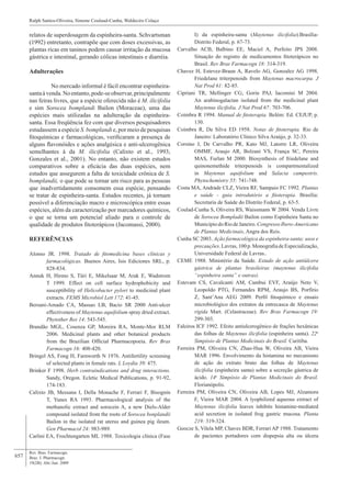 657
Rev. Bras. Farmacogn.
Braz. J. Pharmacogn.
19(2B): Abr./Jun. 2009
Ralph Santos-Oliveira, Simone Coulaud-Cunha, Waldeciro Colaço
relatos de superdosagem da espinheira-santa. Schvartsman
(1992) entretanto, contrapõe que com doses excessivas, as
plantas ricas em taninos podem causar irritação da mucosa
gástrica e intestinal, gerando cólicas intestinais e diarréia.
Adulterações
	 No mercado informal é fácil encontrar espinheira-
santaàvenda.Noentanto,pode-seobservar,principalmente
nas feiras livres, que a espécie oferecida não é M. ilicifolia
e sim Sorocea bomplandi Bailon (Moraceae), uma das
espécies mais utilizadas na adulteração da espinheira-
santa. Essa freqüência fez com que diversos pesquisadores
estudassem a espécie S. bomplandi e, por meio de pesquisas
fitoquímicas e farmacológicas, verificaram a presença de
alguns flavonóides e ações analgésica e anti-ulcerogênica
semelhantes à da M. ilicifolia (Calixto et al., 1993;
Gonzales et al., 2001). No entanto, não existem estudos
comparativos sobre a eficácia das duas espécies, nem
estudos que assegurem a falta de toxicidade crônica de S.
bomplandii, o que pode se tornar um risco para as pessoas
que inadvertidamente consomem essa espécie, pensando
se tratar de espinheira-santa. Estudos recentes, já tornam
possível a diferenciação macro e microscópica entre essas
espécies, além da caracterização por marcadores químicos,
o que se torna um potencial aliado para o controle de
qualidade de produtos fitoterápicos (Jacomassi, 2000).
REFERÊNCIAS
Alonso JR. 1998. Tratado de fitomedicina bases clínicas y
farmacológicas. Buenos Aires, Isis Ediciones SRL, p.
828-834.
Annuk H, Hirmo S, Türi E, Mikelsaar M, Arak E, Wadstrom
T 1999. Effect on cell surface hydrophobicity and
susceptibility of Helicobacter pylori to medicinal plant
extracts. FEMS Microbiol Lett 172: 41-45.
Bersani-Amado CA, Massao LB, Bacio SR 2000 Anti-ulcer
effectiveness of Maytenus aquifolium spray dried extract.
Phytother Res 14: 543-545.
Brandão MGL, Cosenza GP, Moreira RA, Monte-Mor RLM
2006. Medicinal plants and other botanical products
from the Brazilian Official Pharmacopoeia. Rev Bras
Farmacogn 16: 408-420.
Bringel AS, Fong H, Farnworth N 1976. Antifertility screening
of selected plants in female rats. L Loydia 39: 475.
Brinker F 1998. Herb contraindications and drug interactions.
Sandy, Oregon. Ecletic Medical Publications, p. 91-92,
174-183.
Calixto JB, Messana I, Della Monache F, Ferrari F, Bisognin
T, Yunes RA 1993. Pharmacological analysis of the
methanolic extract and sorocein A, a new Diels-Alder
compound isolated from the roots of Sorocea bonplandii
Bailon in the isolated rat uterus and guinea pig ileum.
Gen Pharmacol 24: 983-989.
Carlini EA, Frochtengarten ML 1988. Toxicologia clínica (Fase
I) da espinheira-santa (Maytenus ilicifolia).Brasília-
Distrito Federal, p. 67-73.
Carvalho ACB, Balbino EE, Maciel A, Perfeito JPS 2008.
Situação do registro de medicamentos fitoterápicos no
Brasil. Rev Bras Farmacogn 18: 314-319.
Chavez H, Estevez-Braun A, Ravelo AG, Gonzalez AG 1998.
Friedelane triterpenoids from Maytenus macrocarpa. J
Nat Prod 61: 82-85.
Cipriani TR, Mellinger CG, Gorin PAJ, Iacomini M 2004.
An arabinogalactan isolated from the medicinal plant
Maytenus ilicifolia. J Nat Prod 67: 703-706.
Coimbra R 1994. Manual de fitoterapia. Belém: Ed. CEJUP, p.
130.
Coimbra R, Da Silva ED 1958. Notas de fitoterapia. Rio de
Janeiro: Laboratório Clínico Silva Araújo, p. 32-33.
Corsino J, De Carvalho PR, Kato MJ, Latorre LR, Oliveira
OMMF, Araujo AR, Bolzani VS, França SC, Pereira
MAS, Furlan M 2000. Biosynthesis of friedelane and
quinonemethide triterpenoids is compartmentalized
in Maytenus aquifolium and Salacia campestris.
Phytochemistry 55: 741-748.
Costa MA, Andrade CLZ, Vieira RF, Sampaio FC 1992. Plantas
e saúde - guia introdutório a fitoterapia. Brasília:
Secretaria de Saúde do Distrito Federal, p. 63-5.
Coulad-Cunha S, Oliveira RS, Waissmann W 2004. Venda Livre
de Sorocea Bompladii Bailon como Espinheira Santa no
MunicípiodoRiodeJaneiro.CongressoIbero-Americano
de Plantas Medicinais, Angra dos Reis.
Cunha SC 2003. Ação farmacológica da espinheira-santa: usos e
precauções.Lavras,100p.MonografiadeEspecialização,
Universidade Federal de Lavras..
CEME 1988. Ministério da Saúde. Estudo de ação antiúlcera
gástrica de plantas brasileiras (maytenus ilicifolia
“espinheira santa” e outras).
Estevam CS, Cavalcanti AM, Cambui EVF, Araújo Neto V,
Leopoldo PTG, Fernandes RPM, Araujo BS, Porfírio
Z, Sant’Ana AEG 2009. Perfil fitoquímico e ensaio
microbiológico dos extratos da entrecasca de Maytenus
rigida Mart. (Celastraceae). Rev Bras Farmacogn 19:
299-303.
Faleiros ICF 1992. Efeito antiulcerogênico de frações hexânicas
das folhas de Maytenus ilicifolia (espinheira santa). 22o
Simpósio de Plantas Medicinais do Brasil. Curitiba.
Ferreira PM, Oliveira CN, Zhao-Hua W, Oliveira AB, Vieira
MAR 1996. Envolvimento da histamina no mecanismo
de ação do extrato bruto das folhas de Maytenus
ilicifolia (espinheira santa) sobre a secreção gástrica de
ácido. 14o
Simpósio de Plantas Medicinais do Brasil.
Florianópolis.
Ferreira PM, Oliveira CN, Oliveira AB, Lopes MJ, Alzamora
F, Vieira MAR 2004. A lyophilized aqueous extract of
Maytenus ilicifolia leaves inhibits histamine-mediated
acid secretion in isolated frog gastric mucosa. Planta
219: 319-324.
Geocze S, Vilela MP, Chaves BDR, Ferrari AP 1988. Tratamento
de pacientes portadores com dispepsia alta ou úlcera
 