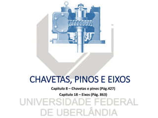 CHAVETAS, PINOS E EIXOS
Capítulo 8 – Chavetas e pinos (Pág.427)
Capítulo 18 – Eixos (Pág. 863)
 