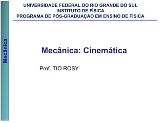 Mecânica
Prof. TIO ROSY
Mecânica: Cinemática
UNIVERSIDADE FEDERAL DO RIO GRANDE DO SUL
INSTITUTO DE FÍSICA
PROGRAMA DE PÓS-GRADUAÇÃO EM ENSINO DE FÍSICA
 