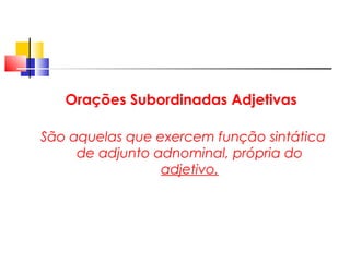 Orações Subordinadas Adjetivas
São aquelas que exercem função sintática
de adjunto adnominal, própria do
adjetivo.
 