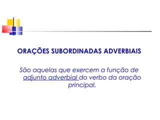 ORAÇÕES SUBORDINADAS ADVERBIAIS
São aquelas que exercem a função de
adjunto adverbial do verbo da oração
principal.
 