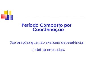 Período Composto por
Coordenação
São orações que não exercem dependência
sintática entre elas.
 