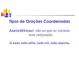 Tipos de Orações Coordenadas
Assindéticas: são as que se iniciam
sem conjunção.
O amor tudo sofre, tudo crê, tudo suporta.
 