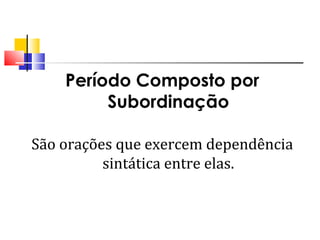 Período Composto por
Subordinação
São orações que exercem dependência
sintática entre elas.
 