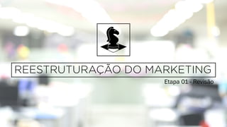 Etapa 01 - Revisão
REESTRUTURAÇÃO DO MARKETING
 