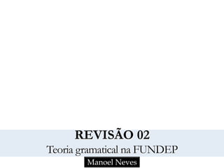 REVISÃO 02 
Teoria gramatical na FUNDEP 
Manoel Neves 
 