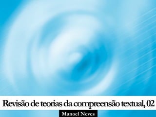 Manoel Neves
Revisãodeteoriasdacompreensãotextual,02
 