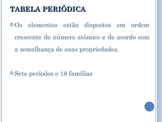 TABELA PERIÓDICA Os elementos estão dispostos em ordem crescente de número atômico e de acordo com a semelhança de suas propriedades. Sete períodos e 18 famílias 