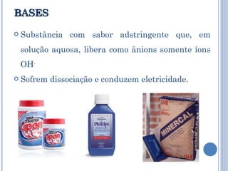 BASES Substância com sabor adstringente que, em solução aquosa, libera como ânions somente íons OH - Sofrem dissociação e conduzem eletricidade. 