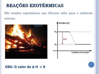 REAÇÕES EXOTÉRMICAS São reações espontâneas que liberam calor para o ambiente externo.  OBS: O valor do Δ H   < 0 