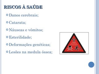 RISCOS À SAÚDE Danos cerebrais; Catarata; Náuseas e vômitos; Esterilidade; Deformações genéticas; Lesões na medula óssea; 