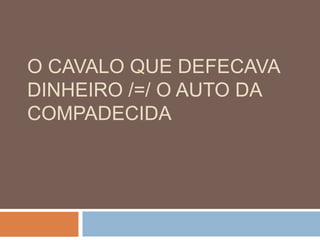 O CAVALO QUE DEFECAVA
DINHEIRO /=/ O AUTO DA
COMPADECIDA
 