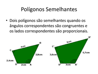 Polígonos Semelhantes
• Dois polígonos são semelhantes quando os
  ângulos correspondentes são congruentes e
  os lados correspondentes são proporcionais.
 