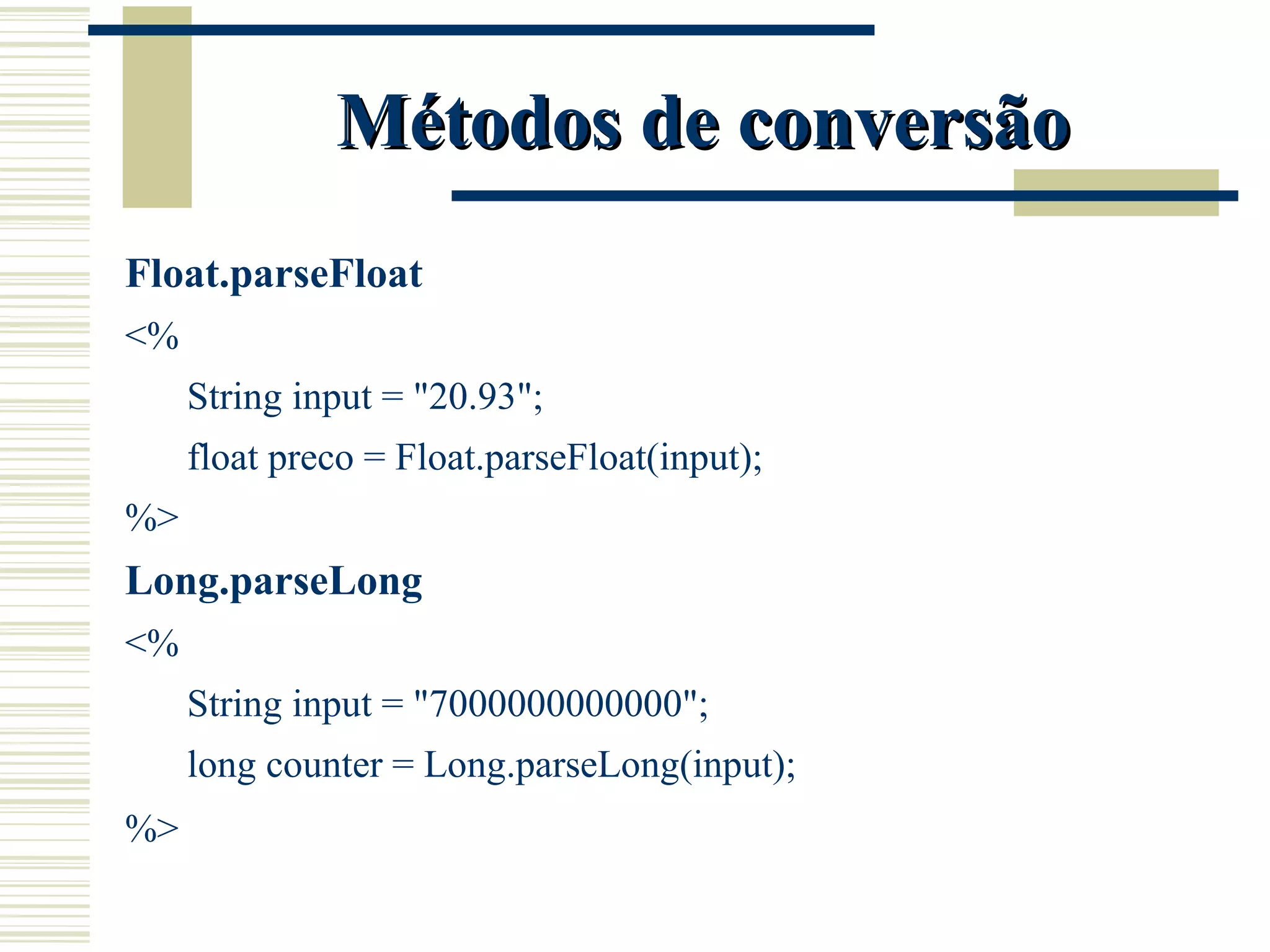 Métodos de conversão Float.parseFloat <% String input = "20.93"; float preco = Float.parseFloat(input); %> Long.parseLong <% String input = "7000000000000"; long counter = Long.parseLong(input); %> 