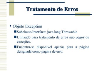 Tratamento de Erros Objeto Exception Subclasse/Interface: java.lang.Throwable Utilizado para tratamento de erros não pegos ou exceções. Encontra-se disponível apenas para a página designada como página de erro. 