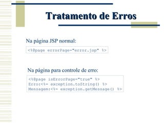 Tratamento de Erros Na página JSP normal: <%@page errorPage="error.jsp" %> Na página para controle de erro: <%@page isErrorPage="true" %> Erro:<%= exception.toString() %>  Mensagem:<%= exception.getMessage() %> 
