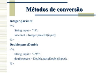 Métodos de conversão Integer.parseInt <%  String input = "19"; int count = Integer.parseInt(input); %> Double.parseDouble <% String input = "3.98"; double preco = Double.parseDouble(input); %> 
