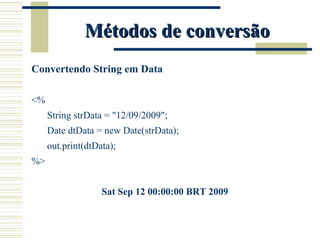 Métodos de conversão Convertendo String em Data <% String strData = "12/09/2009"; Date dtData = new Date(strData); out.print(dtData); %>   Sat Sep 12 00:00:00 BRT 2009 