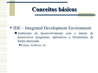 Conceitos básicos IDE – Integrated Development Environment Ambientes de desenvolvimento com o intuito de desenvolver programas, aplicativos e ferramentas de forma atimizada. Eclipse, NetBeans, etc. 